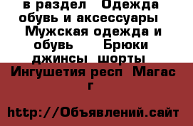  в раздел : Одежда, обувь и аксессуары » Мужская одежда и обувь »  » Брюки, джинсы, шорты . Ингушетия респ.,Магас г.